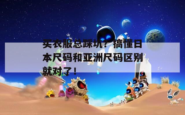 买衣服总踩坑？搞懂日本尺码和亚洲尺码区别就对了！