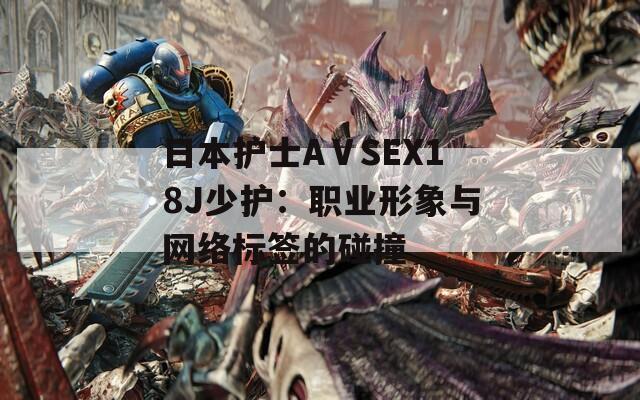 日本护士AⅤSEX18J少护：职业形象与网络标签的碰撞