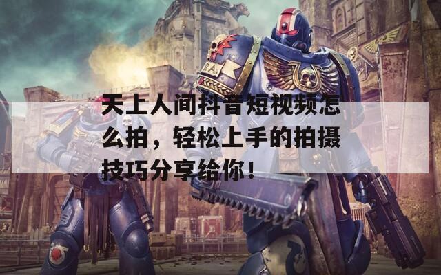 天上人间抖音短视频怎么拍，轻松上手的拍摄技巧分享给你！