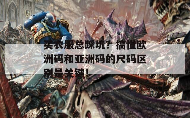 买衣服总踩坑？搞懂欧洲码和亚洲码的尺码区别是关键！
