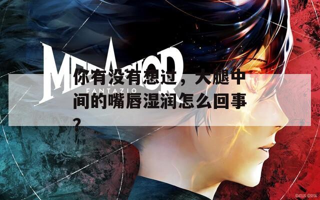 你有没有想过，大腿中间的嘴唇湿润怎么回事？