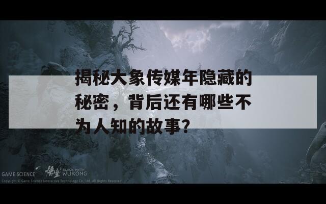 揭秘大象传媒年隐藏的秘密，背后还有哪些不为人知的故事？