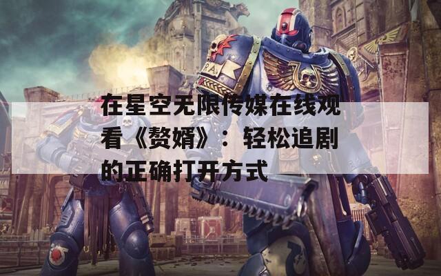 在星空无限传媒在线观看《赘婿》：轻松追剧的正确打开方式