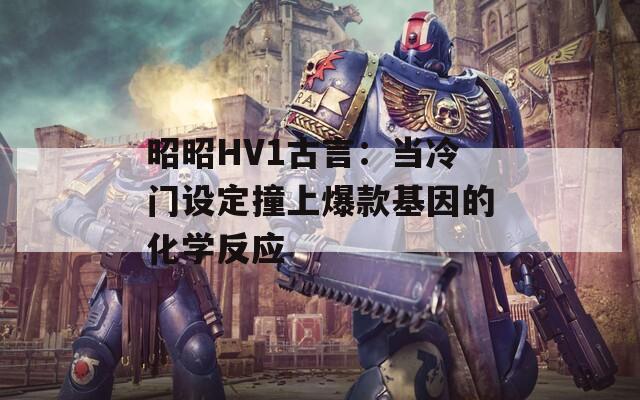 昭昭HV1古言：当冷门设定撞上爆款基因的化学反应