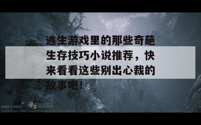 逃生游戏里的那些奇葩生存技巧小说推荐，快来看看这些别出心裁的故事吧！