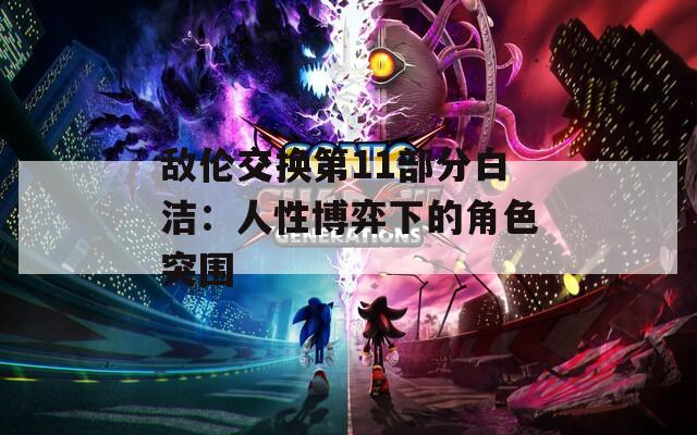 敌伦交换第11部分白洁：人性博弈下的角色突围