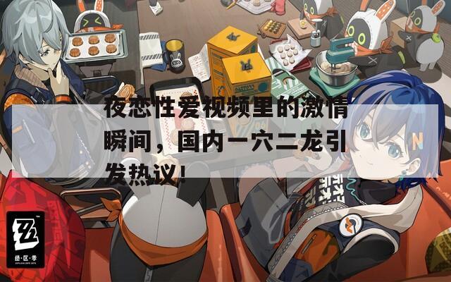 夜恋性爱视频里的激情瞬间，国内一穴二龙引发热议！