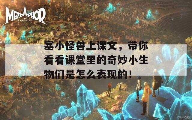 塞小怪兽上课文，带你看看课堂里的奇妙小生物们是怎么表现的！