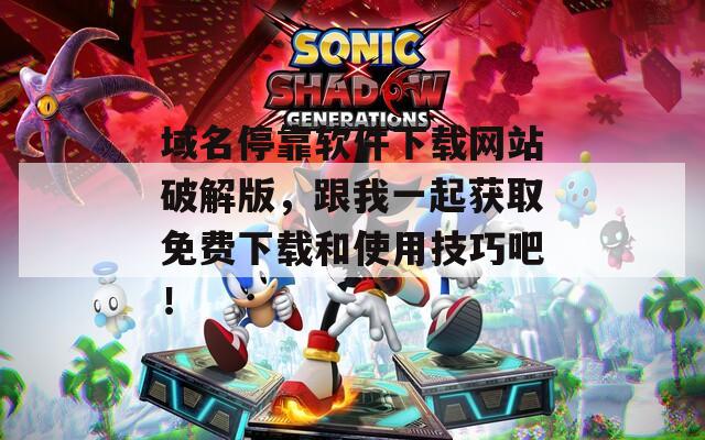 域名停靠软件下载网站破解版，跟我一起获取免费下载和使用技巧吧！