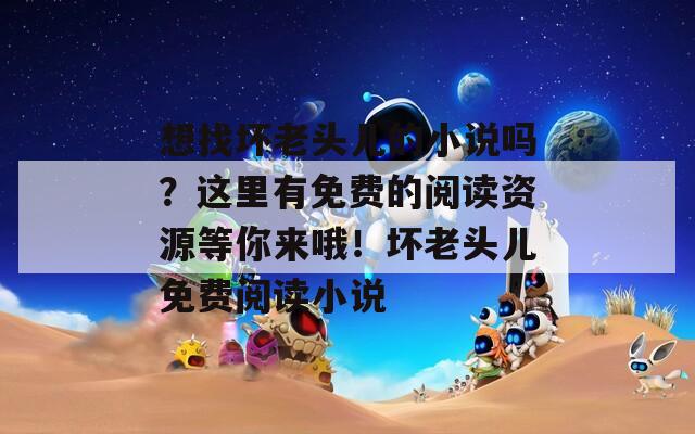 想找坏老头儿的小说吗？这里有免费的阅读资源等你来哦！坏老头儿免费阅读小说