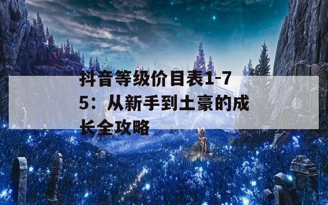抖音等级价目表1-75：从新手到土豪的成长全攻略