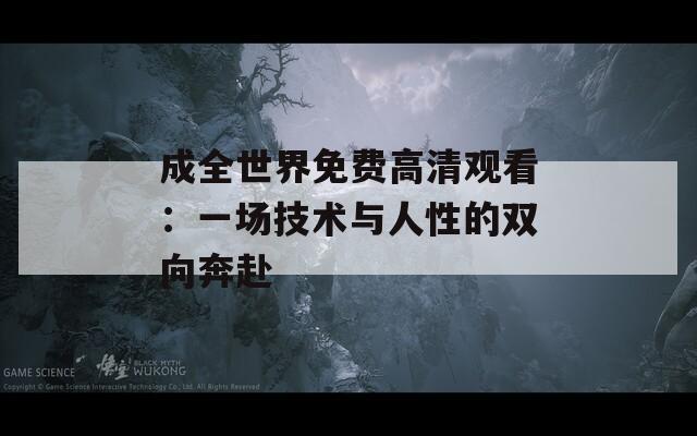 成全世界免费高清观看：一场技术与人性的双向奔赴