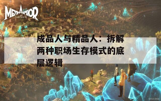 成品人与精品人：拆解两种职场生存模式的底层逻辑
