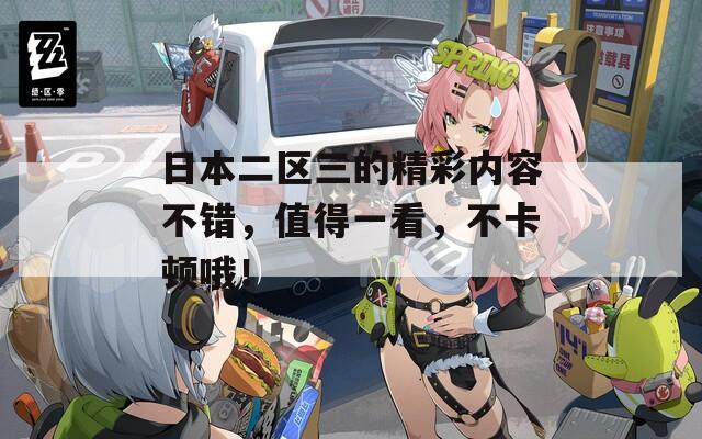 日本二区三的精彩内容不错，值得一看，不卡顿哦！