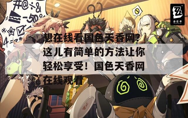 想在线看国色天香网？这儿有简单的方法让你轻松享受！国色天香网在线观看