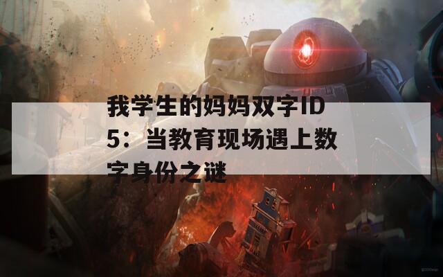 我学生的妈妈双字ID5：当教育现场遇上数字身份之谜