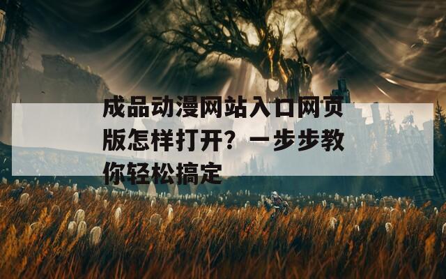 成品动漫网站入口网页版怎样打开？一步步教你轻松搞定