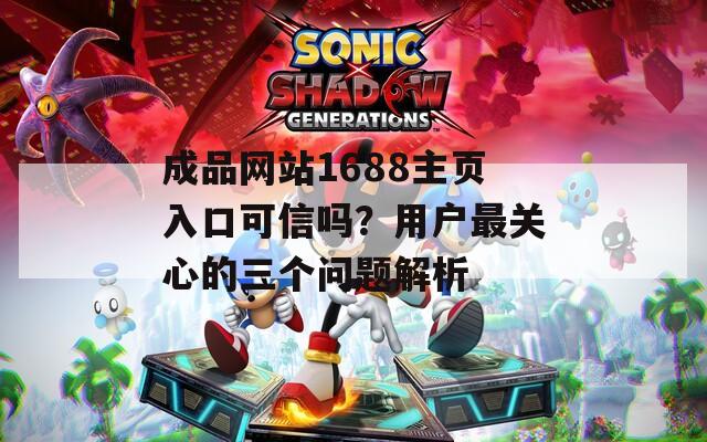 成品网站1688主页入口可信吗？用户最关心的三个问题解析