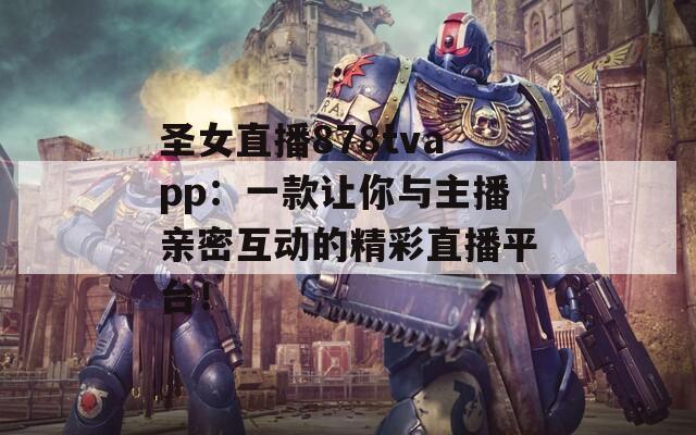 圣女直播878tvapp：一款让你与主播亲密互动的精彩直播平台！