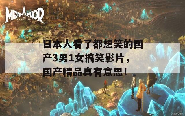 日本人看了都想笑的国产3男1女搞笑影片，国产精品真有意思！