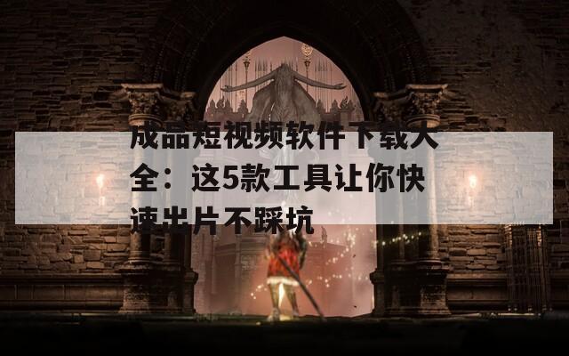 成品短视频软件下载大全：这5款工具让你快速出片不踩坑