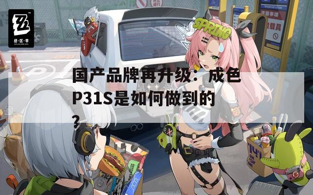 国产品牌再升级：成色P31S是如何做到的？