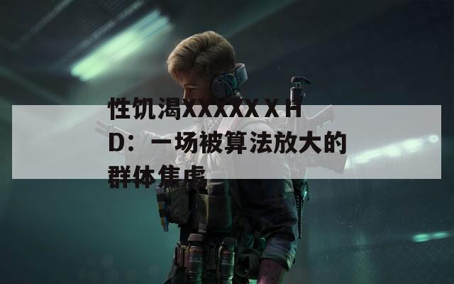 性饥渴XXXXXⅩHD：一场被算法放大的群体焦虑