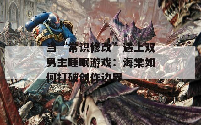当“常识修改”遇上双男主睡眠游戏：海棠如何打破创作边界