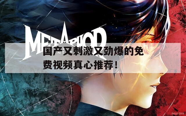 国产又刺激又劲爆的免费视频真心推荐！