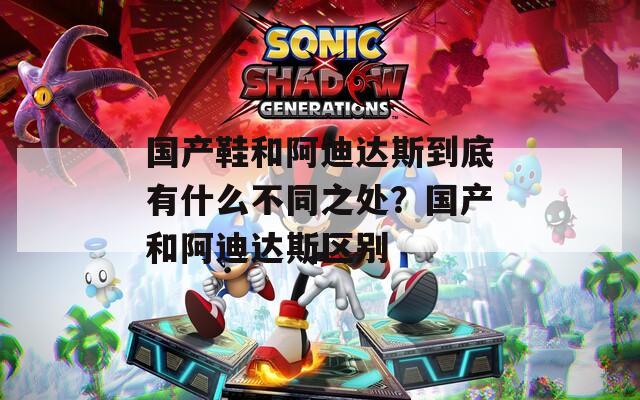 国产鞋和阿迪达斯到底有什么不同之处？国产和阿迪达斯区别