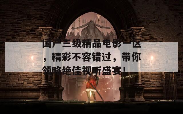 国产三级精品电影一区，精彩不容错过，带你领略绝佳视听盛宴！