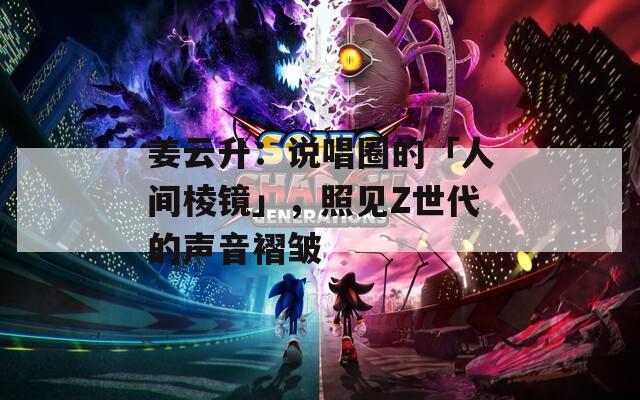 姜云升：说唱圈的「人间棱镜」，照见Z世代的声音褶皱