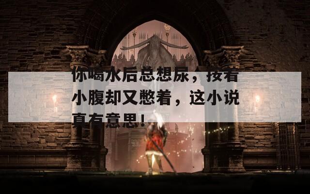 你喝水后总想尿，按着小腹却又憋着，这小说真有意思！