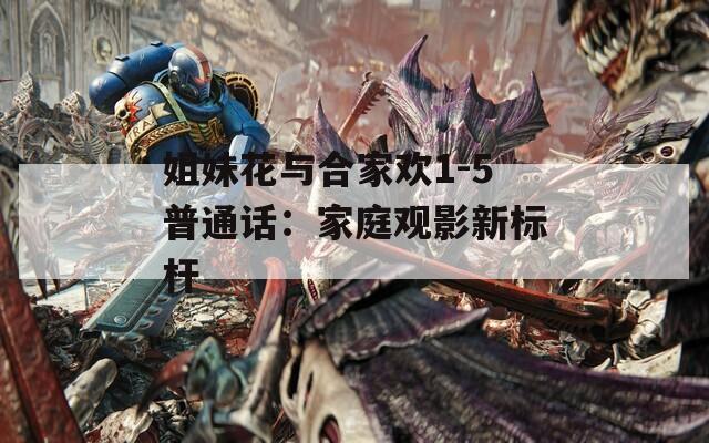 姐妹花与合家欢1-5普通话：家庭观影新标杆