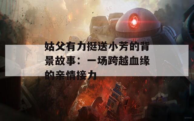 姑父有力挺送小芳的背景故事：一场跨越血缘的亲情接力