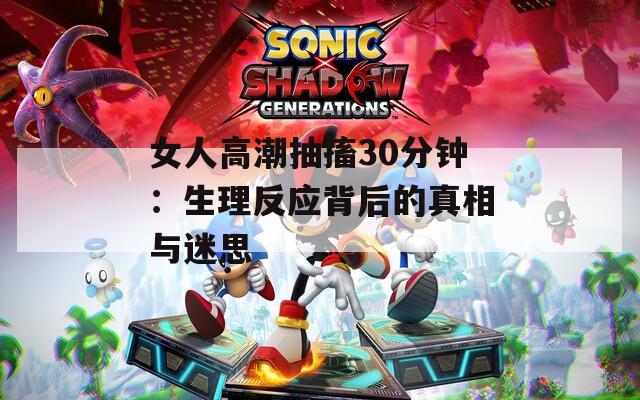 女人高潮抽搐30分钟：生理反应背后的真相与迷思