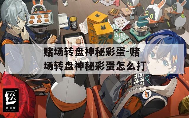 赌场转盘神秘彩蛋-赌场转盘神秘彩蛋怎么打