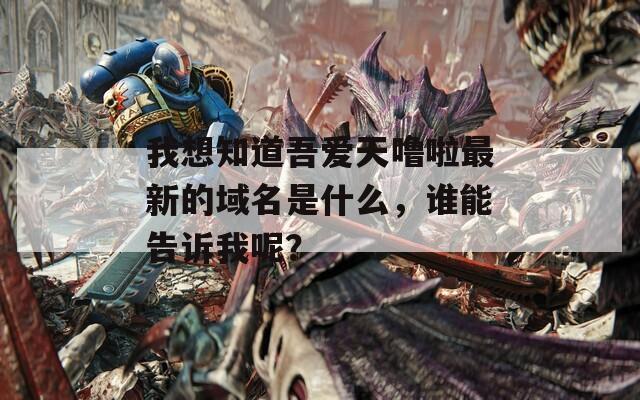 我想知道吾爱天噜啦最新的域名是什么，谁能告诉我呢？