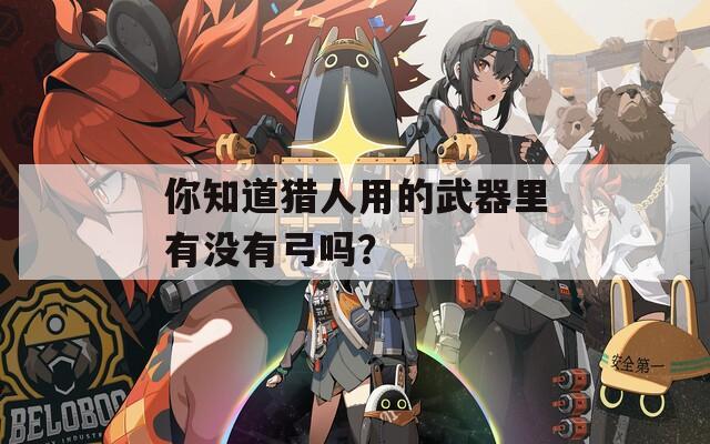 你知道猎人用的武器里有没有弓吗？
