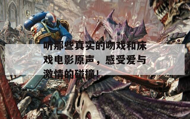 听那些真实的吻戏和床戏电影原声，感受爱与激情的碰撞！