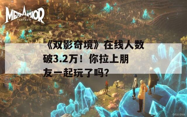 《双影奇境》在线人数破3.2万！你拉上朋友一起玩了吗？