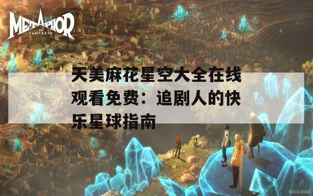 天美麻花星空大全在线观看免费：追剧人的快乐星球指南