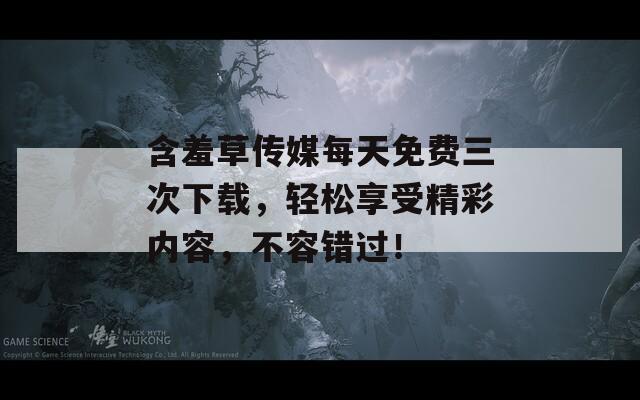 含羞草传媒每天免费三次下载，轻松享受精彩内容，不容错过！