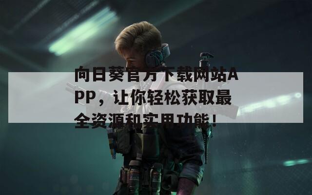 向日葵官方下载网站APP，让你轻松获取最全资源和实用功能！