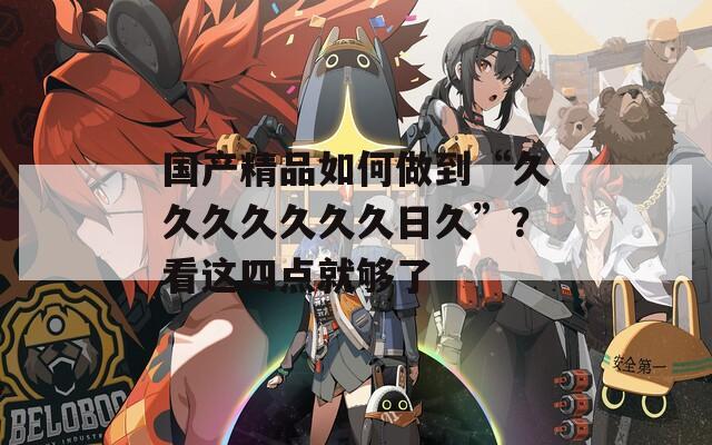国产精品如何做到“久久久久久久久日久”？看这四点就够了