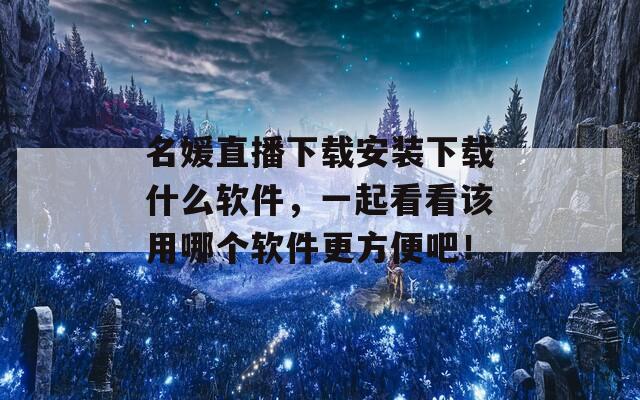 名媛直播下载安装下载什么软件，一起看看该用哪个软件更方便吧！