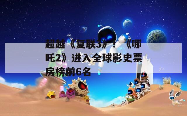 超越《复联3》！《哪吒2》进入全球影史票房榜前6名