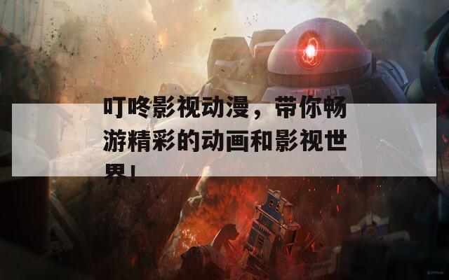 叮咚影视动漫，带你畅游精彩的动画和影视世界！