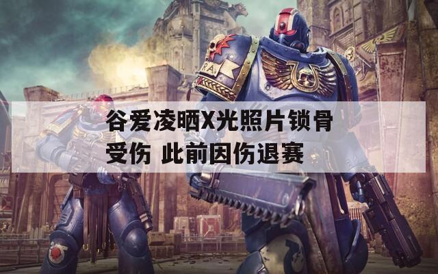 谷爱凌晒X光照片锁骨受伤 此前因伤退赛