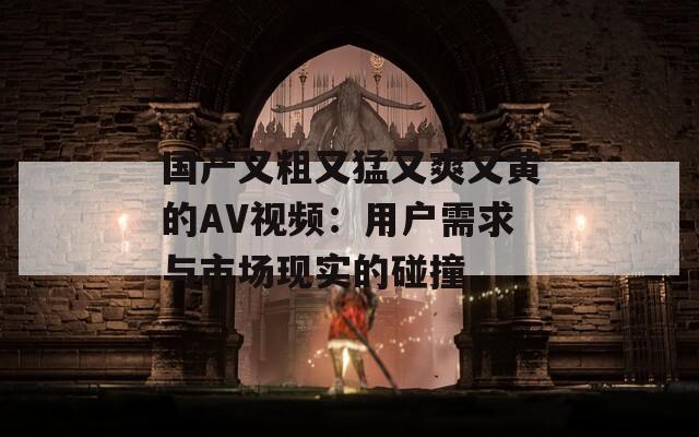 国产又粗又猛又爽又黄的AV视频：用户需求与市场现实的碰撞